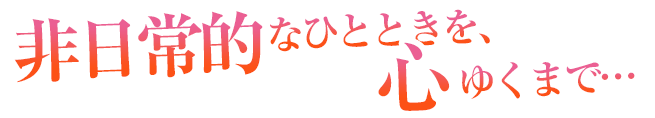 非日常的なひとときを、心ゆくまで…